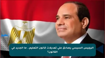 الرئيس السيسي يصادق على تعديلات قانون التعليم.. ما الجديد في القانون؟